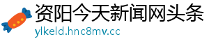 资阳今天新闻网头条	
